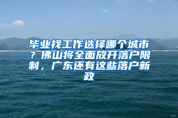 毕业找工作选择哪个城市？佛山将全面放开落户限制，广东还有这些落户新政