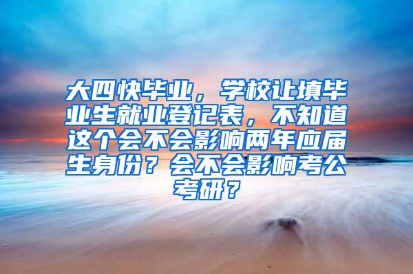 大四快毕业，学校让填毕业生就业登记表，不知道这个会不会影响两年应届生身份？会不会影响考公考研？