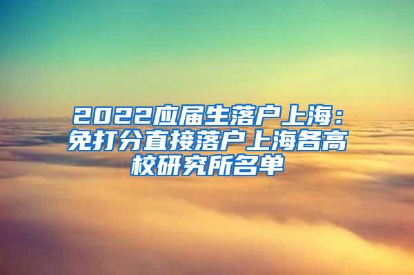 2022应届生落户上海：免打分直接落户上海各高校研究所名单