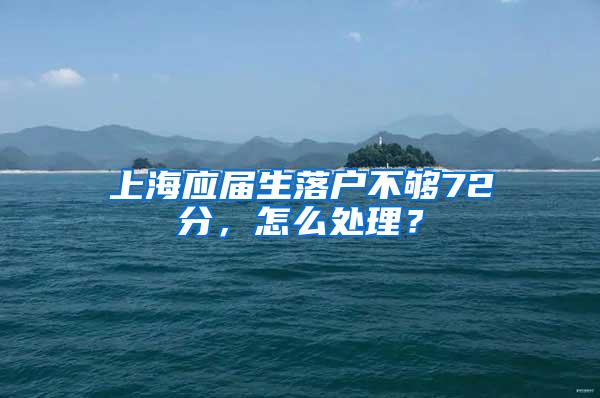 上海应届生落户不够72分，怎么处理？