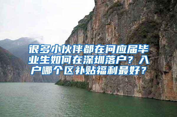 很多小伙伴都在问应届毕业生如何在深圳落户？入户哪个区补贴福利最好？