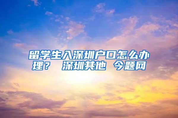 留学生入深圳户口怎么办理？ 深圳其他 今题网