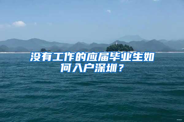 没有工作的应届毕业生如何入户深圳？