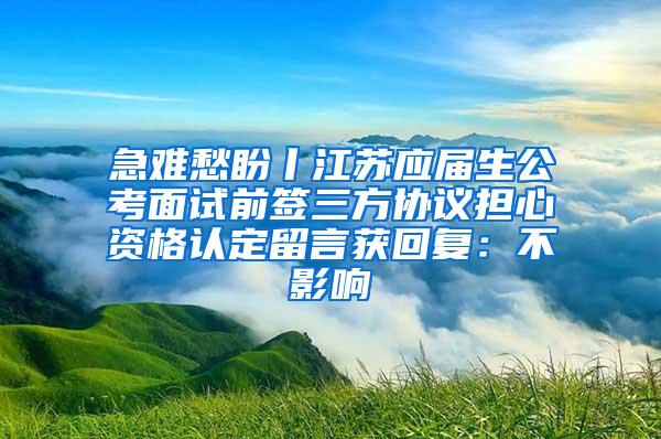 急难愁盼丨江苏应届生公考面试前签三方协议担心资格认定留言获回复：不影响