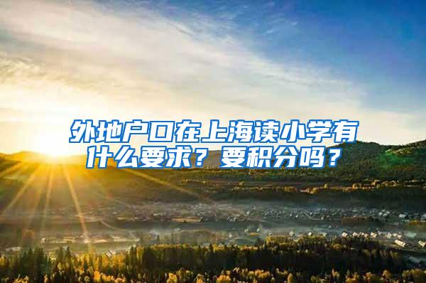 外地户口在上海读小学有什么要求？要积分吗？