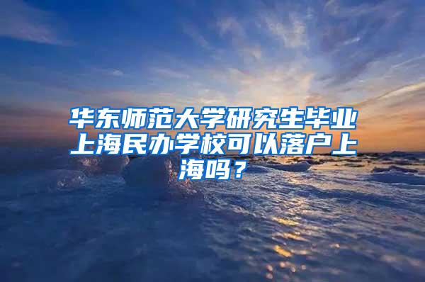 华东师范大学研究生毕业上海民办学校可以落户上海吗？