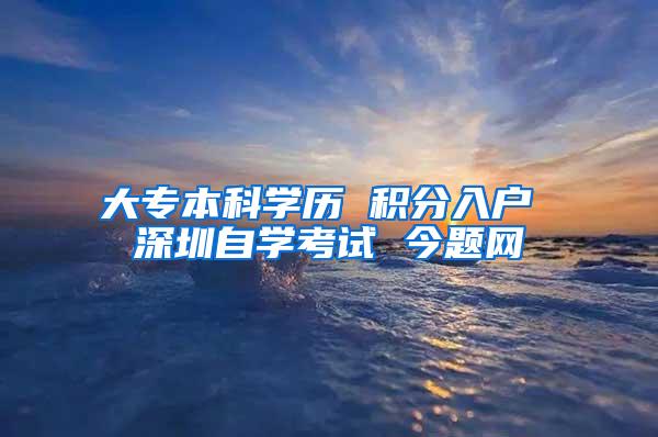 大专本科学历 积分入户 深圳自学考试 今题网