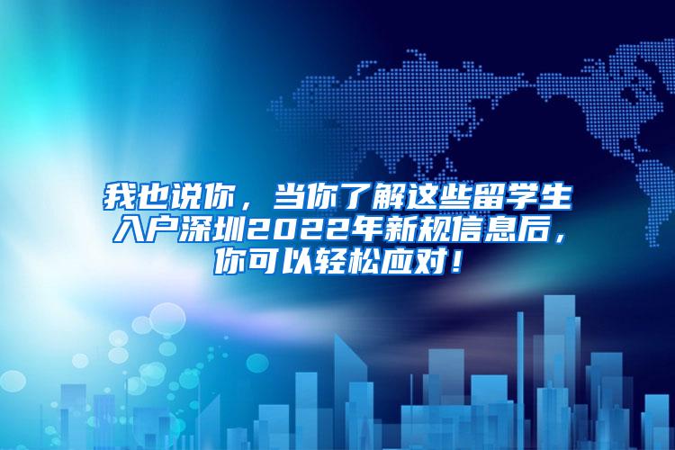 我也说你，当你了解这些留学生入户深圳2022年新规信息后，你可以轻松应对！