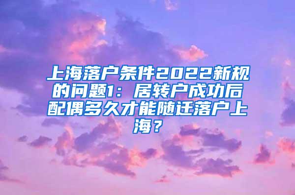 上海落户条件2022新规的问题1：居转户成功后配偶多久才能随迁落户上海？