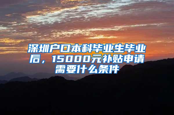 深圳户口本科毕业生毕业后，15000元补贴申请需要什么条件