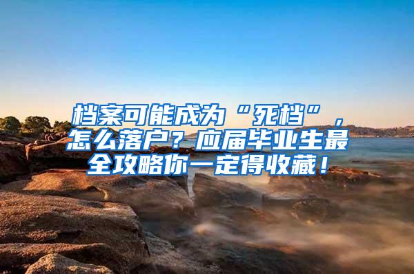 档案可能成为“死档”，怎么落户？应届毕业生最全攻略你一定得收藏！