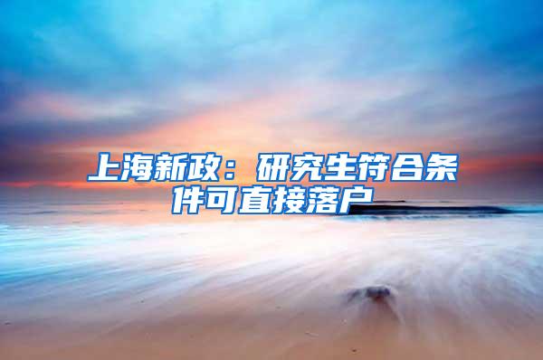 上海新政：研究生符合条件可直接落户