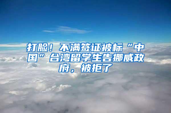 打脸！不满签证被标“中国”台湾留学生告挪威政府，被拒了