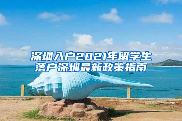 深圳入户2021年留学生落户深圳最新政策指南