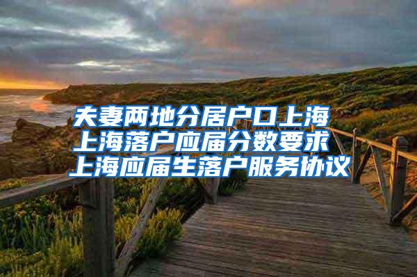 夫妻两地分居户口上海 上海落户应届分数要求 上海应届生落户服务协议