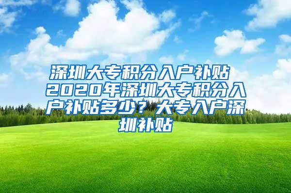 深圳大专积分入户补贴 2020年深圳大专积分入户补贴多少？大专入户深圳补贴