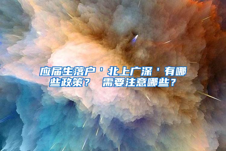 应届生落户＇北上广深＇有哪些政策？ 需要注意哪些？