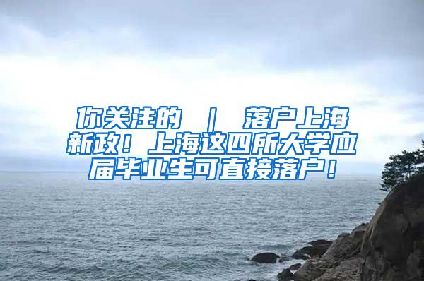 你关注的 ｜ 落户上海新政！上海这四所大学应届毕业生可直接落户！