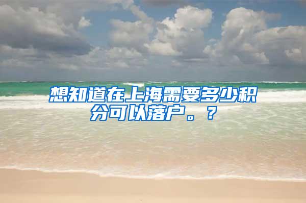 想知道在上海需要多少积分可以落户。？