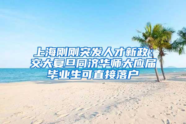 上海刚刚突发人才新政：交大复旦同济华师大应届毕业生可直接落户