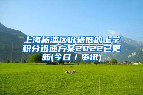 上海杨浦区价格低的上学积分迅速方案2022已更新(今日／资讯)