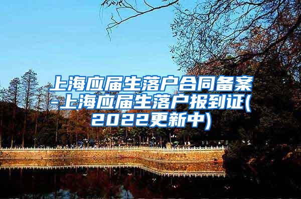 上海应届生落户合同备案-上海应届生落户报到证(2022更新中)