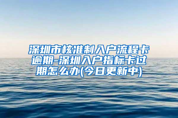 深圳市核准制入户流程卡逾期-深圳入户指标卡过期怎么办(今日更新中)