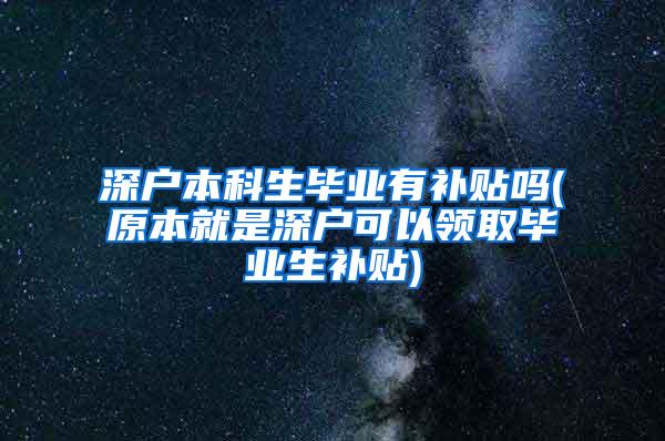 深户本科生毕业有补贴吗(原本就是深户可以领取毕业生补贴)