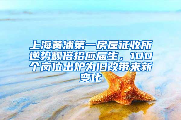 上海黄浦第一房屋征收所逆势翻倍招应届生，100个岗位出炉为旧改带来新变化