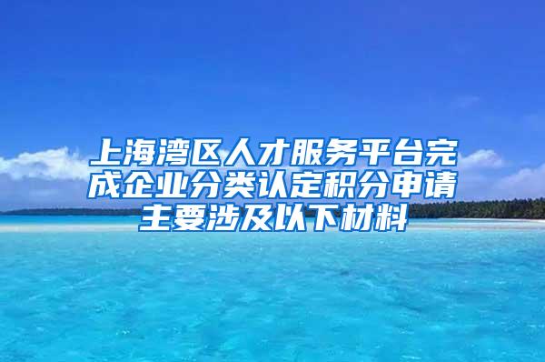 上海湾区人才服务平台完成企业分类认定积分申请主要涉及以下材料