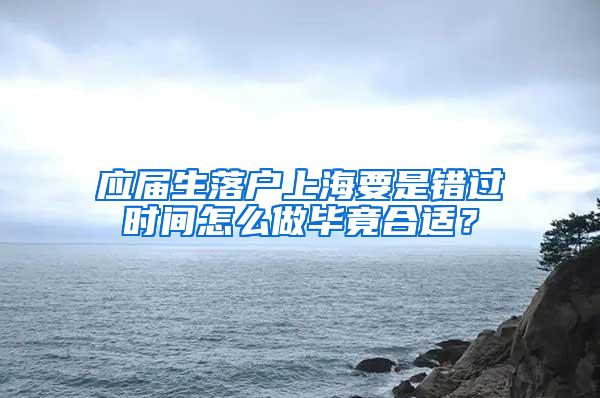 应届生落户上海要是错过时间怎么做毕竟合适？