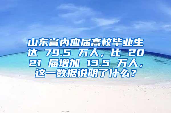 山东省内应届高校毕业生达 79.5 万人，比 2021 届增加 13.5 万人，这一数据说明了什么？