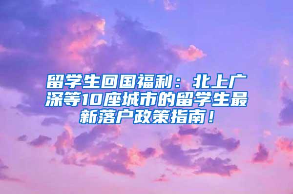 留学生回国福利：北上广深等10座城市的留学生最新落户政策指南！