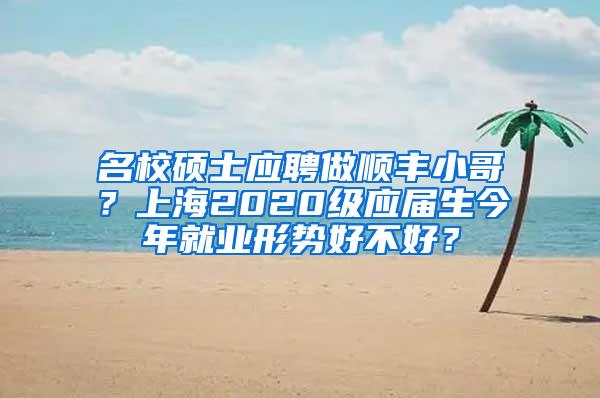 名校硕士应聘做顺丰小哥？上海2020级应届生今年就业形势好不好？