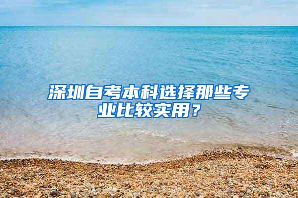 深圳自考本科选择那些专业比较实用？