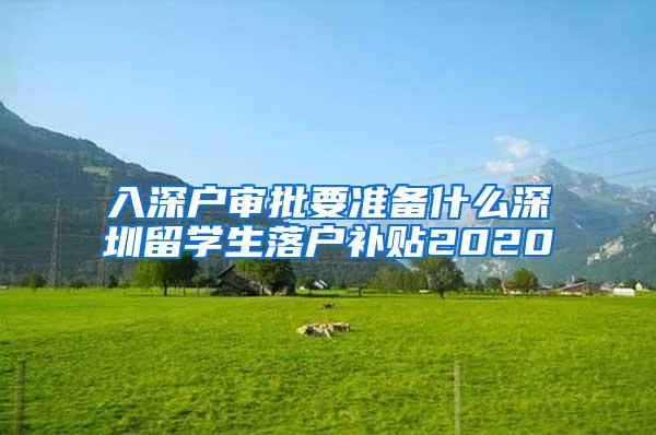 入深户审批要准备什么深圳留学生落户补贴2020