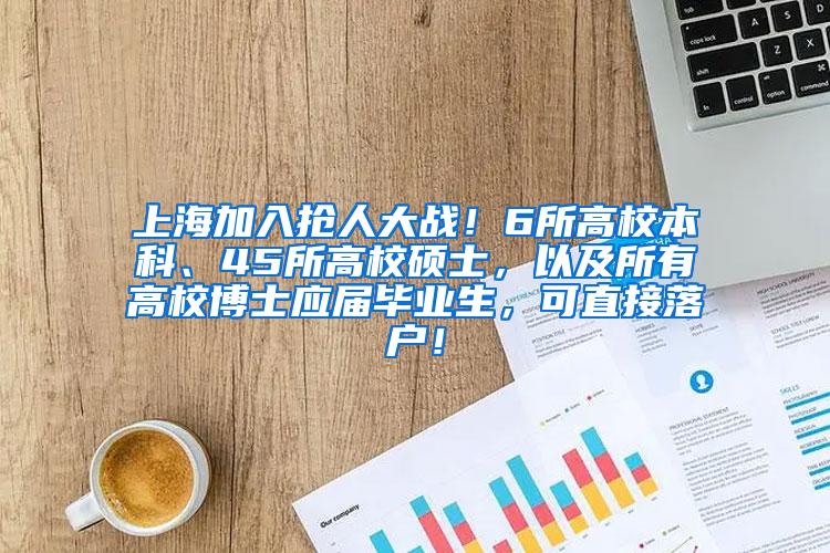 上海加入抢人大战！6所高校本科、45所高校硕士，以及所有高校博士应届毕业生，可直接落户！