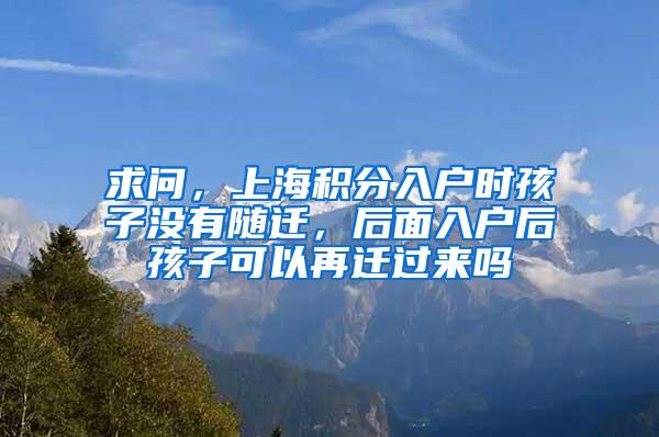 求问，上海积分入户时孩子没有随迁，后面入户后孩子可以再迁过来吗