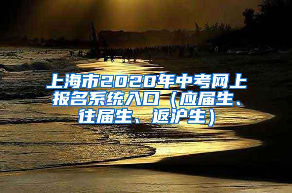 上海市2020年中考网上报名系统入口（应届生、往届生、返沪生）