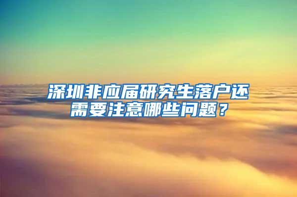 深圳非应届研究生落户还需要注意哪些问题？