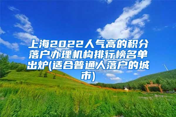 上海2022人气高的积分落户办理机构排行榜名单出炉(适合普通人落户的城市)