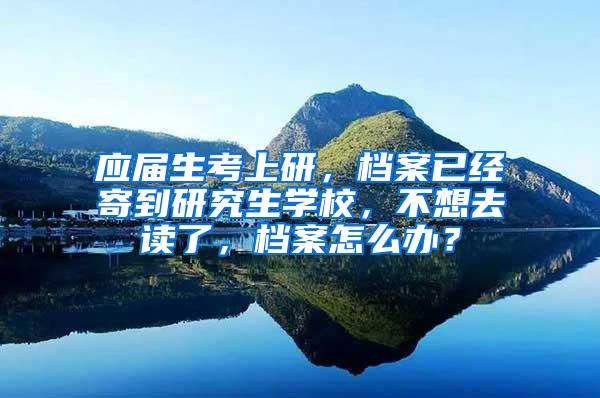 应届生考上研，档案已经寄到研究生学校，不想去读了，档案怎么办？