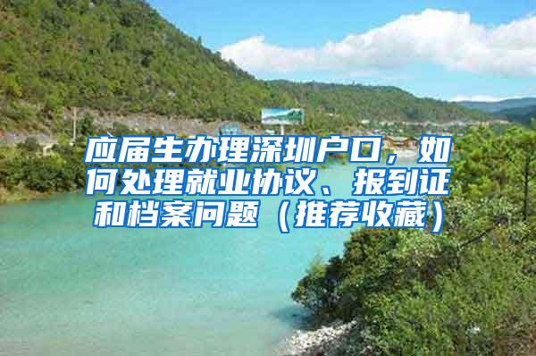 应届生办理深圳户口，如何处理就业协议、报到证和档案问题（推荐收藏）