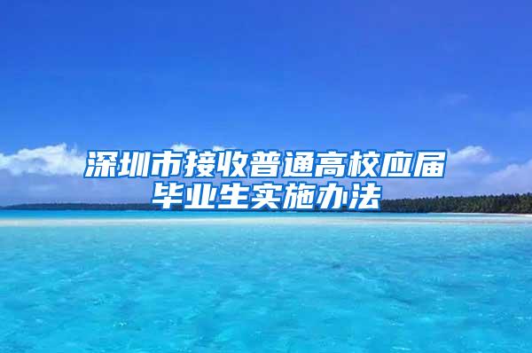 深圳市接收普通高校应届毕业生实施办法