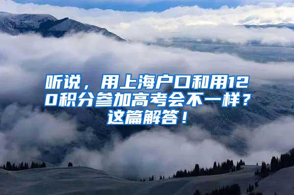 听说，用上海户口和用120积分参加高考会不一样？这篇解答！