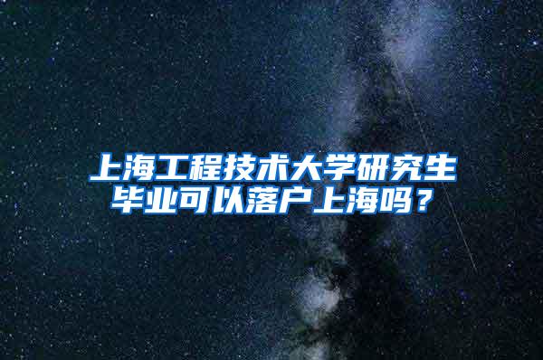 上海工程技术大学研究生毕业可以落户上海吗？