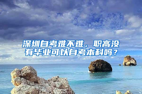 深圳自考难不难，职高没有毕业可以自考本科吗？