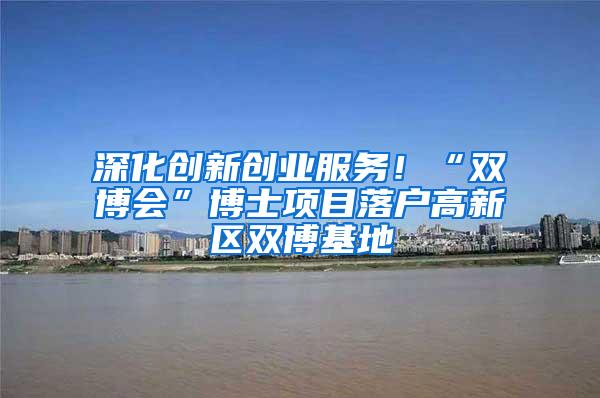 深化创新创业服务！“双博会”博士项目落户高新区双博基地