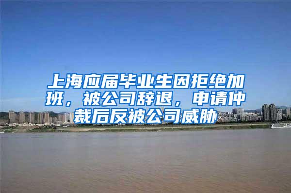 上海应届毕业生因拒绝加班，被公司辞退，申请仲裁后反被公司威胁