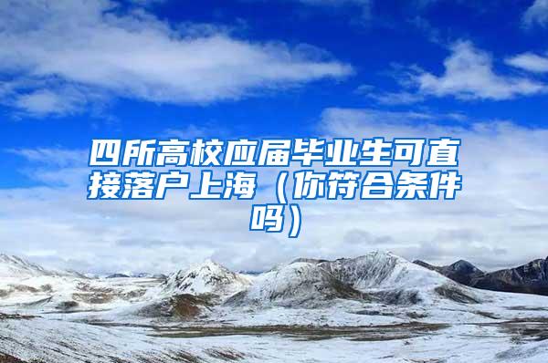 四所高校应届毕业生可直接落户上海（你符合条件吗）